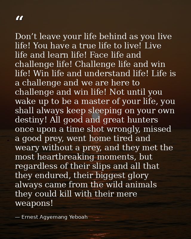 Don’t leave your life behind as you live life! You have a true life to live! Live life and learn life! Face life and cha — Ernest Agyemang Yeboah