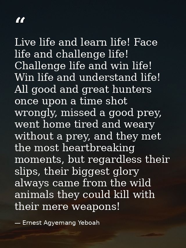 Live life and learn life! Face life and challenge life! Challenge life and win life! Win life and understand life! All g — Ernest Agyemang Yeboah