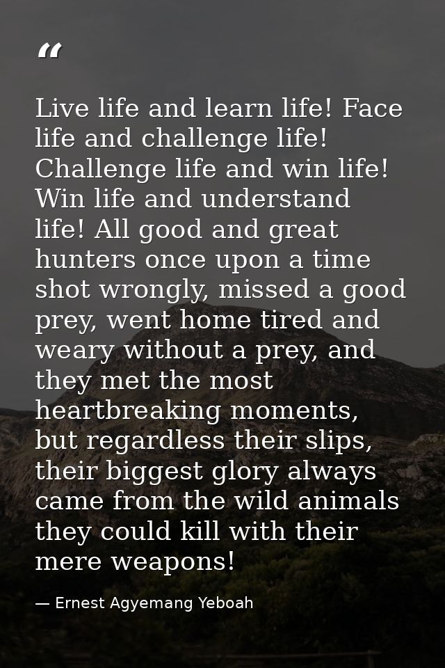 Live life and learn life! Face life and challenge life! Challenge life and win life! Win life and understand life! All g — Ernest Agyemang Yeboah