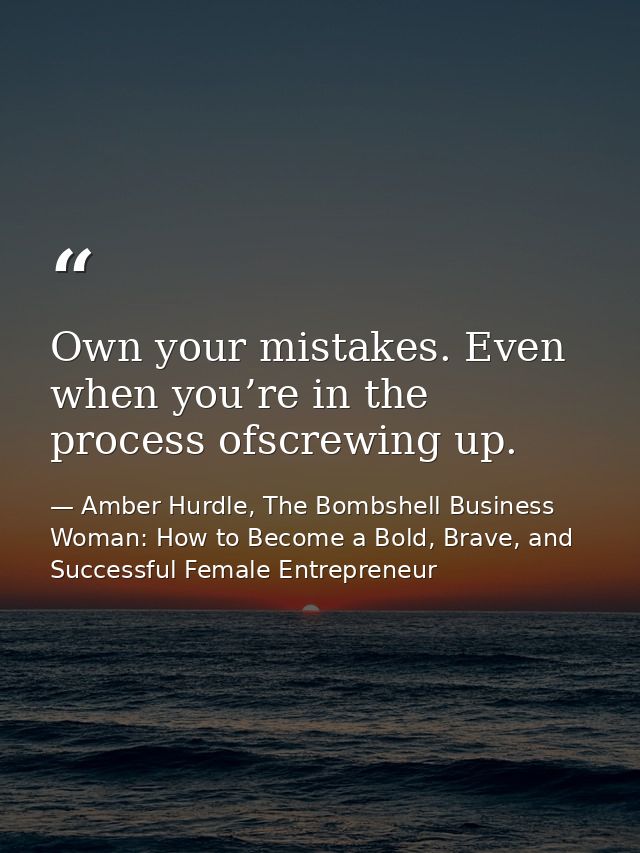 Own your mistakes. Even when you’re in the process ofscrewing up. — Amber Hurdle, The Bombshell Business Woman: How to Become a Bold, Brave, and Successful Female Entrepreneur