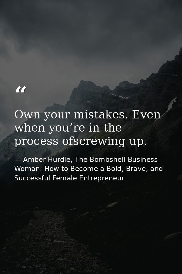 Own your mistakes. Even when you’re in the process ofscrewing up. — Amber Hurdle, The Bombshell Business Woman: How to Become a Bold, Brave, and Successful Female Entrepreneur