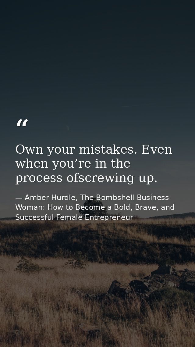 Own your mistakes. Even when you’re in the process ofscrewing up. — Amber Hurdle, The Bombshell Business Woman: How to Become a Bold, Brave, and Successful Female Entrepreneur