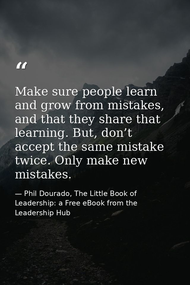 Make sure people learn and grow from mistakes, and that they share that learning. But, don’t accept the same mistake twi — Phil Dourado, The Little Book of Leadership: a Free eBook from the Leadership Hub