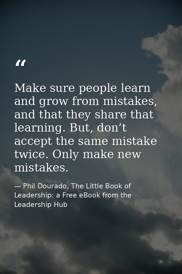 Make sure people learn and grow from mistakes, and that they share that learning. But, don’t accept the same mistake twi — Phil Dourado, The Little Book of Leadership: a Free eBook from the Leadership Hub