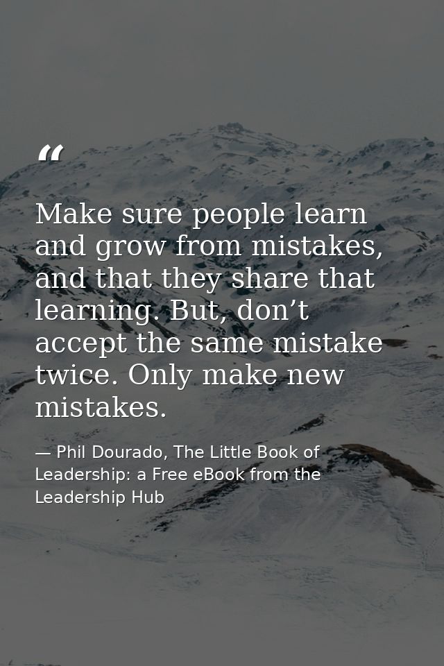 Make sure people learn and grow from mistakes, and that they share that learning. But, don’t accept the same mistake twi — Phil Dourado, The Little Book of Leadership: a Free eBook from the Leadership Hub