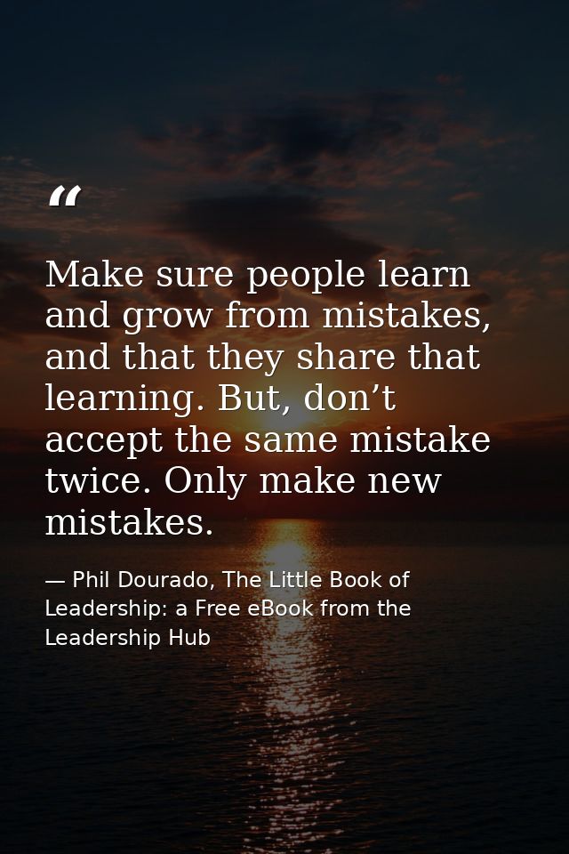 Make sure people learn and grow from mistakes, and that they share that learning. But, don’t accept the same mistake twi — Phil Dourado, The Little Book of Leadership: a Free eBook from the Leadership Hub