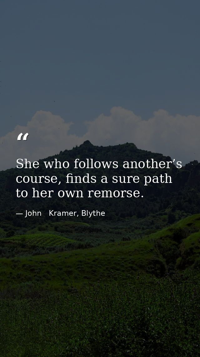 She who follows another’s course, finds a sure path to her own remorse. — John   Kramer, Blythe