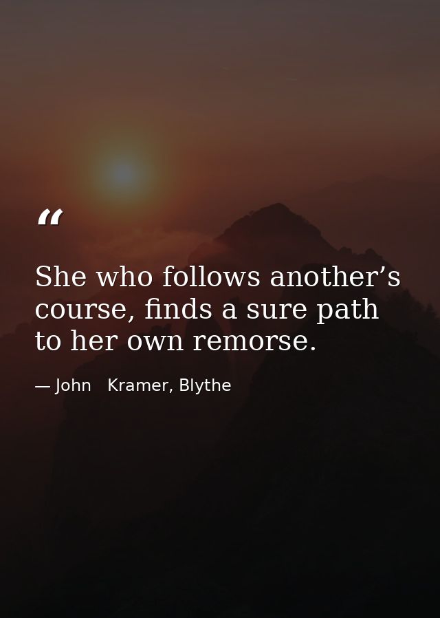 She who follows another’s course, finds a sure path to her own remorse. — John   Kramer, Blythe