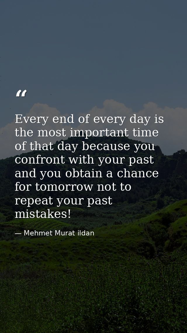 Every end of every day is the most important time of that day because you confront with your past and you obtain a chanc — Mehmet Murat ildan