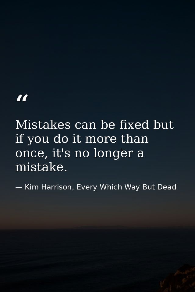 Mistakes can be fixed but if you do it more than once, it's no longer a mistake. — Kim Harrison, Every Which Way But Dead