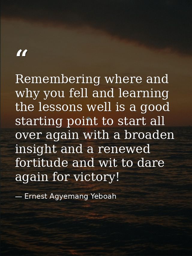 Remembering where and why you fell and learning the lessons well is a good starting point to start all over again with a — Ernest Agyemang Yeboah
