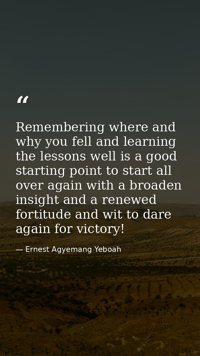 Remembering where and why you fell and learning the lessons well is a good starting point to start all over again with a — Ernest Agyemang Yeboah