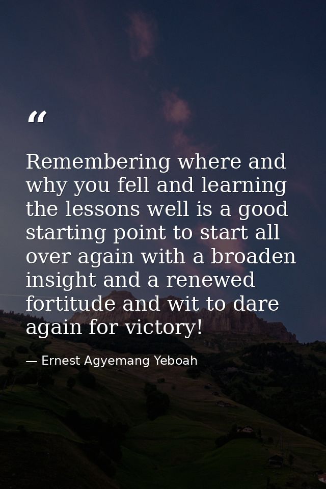 Remembering where and why you fell and learning the lessons well is a good starting point to start all over again with a — Ernest Agyemang Yeboah
