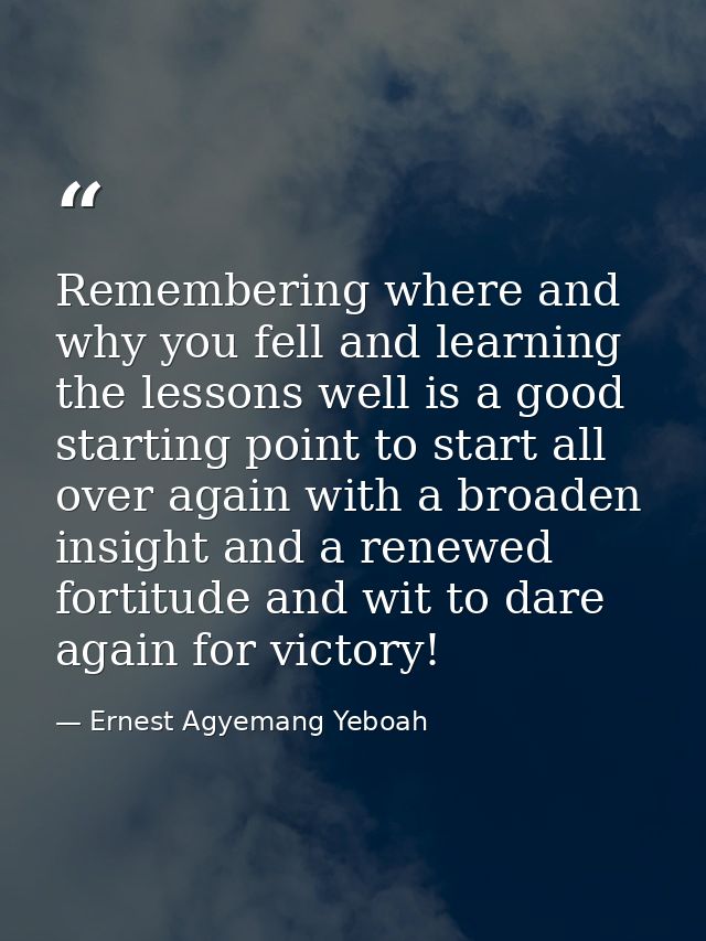 Remembering where and why you fell and learning the lessons well is a good starting point to start all over again with a — Ernest Agyemang Yeboah