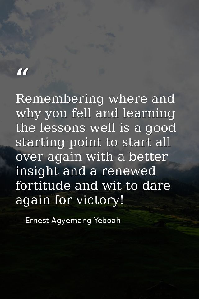Remembering where and why you fell and learning the lessons well is a good starting point to start all over again with a — Ernest Agyemang Yeboah