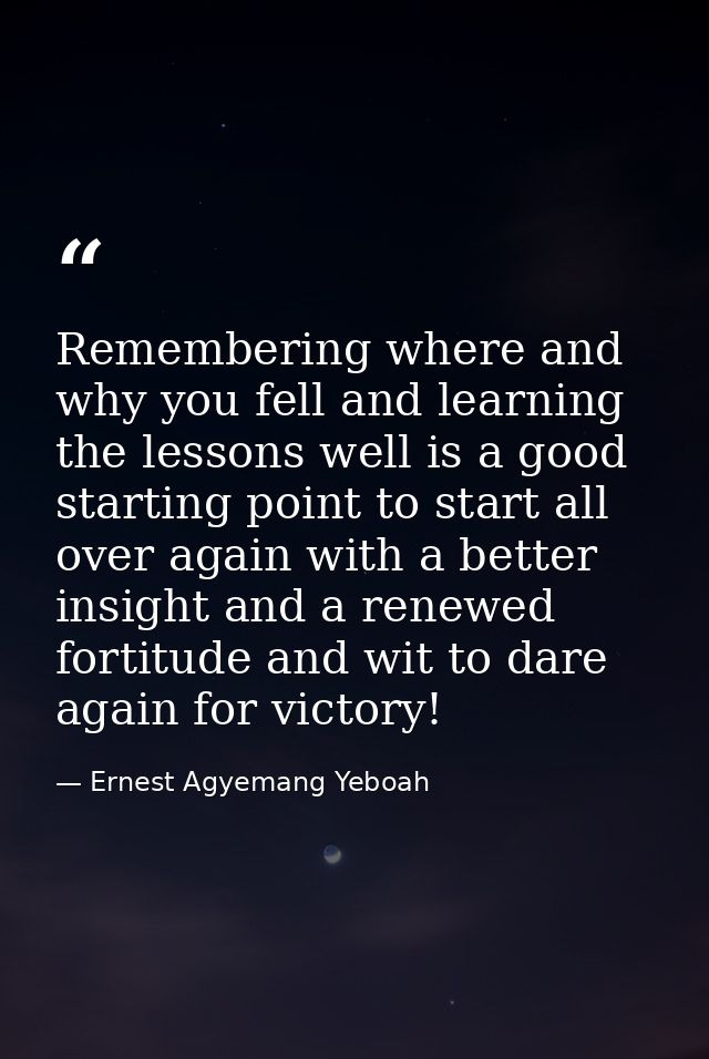 Remembering where and why you fell and learning the lessons well is a good starting point to start all over again with a — Ernest Agyemang Yeboah