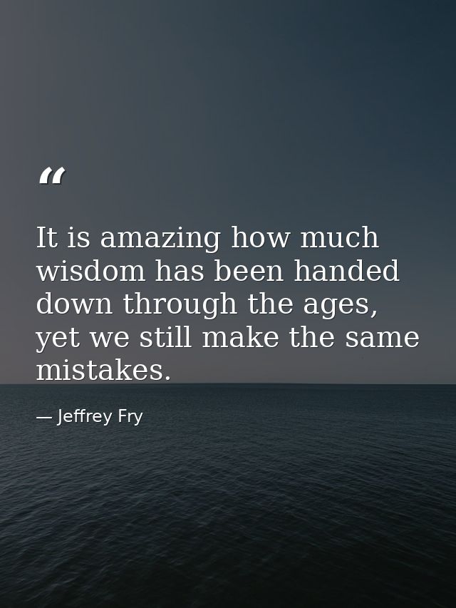 It is amazing how much wisdom has been handed down through the ages, yet we still make the same mistakes. — Jeffrey Fry