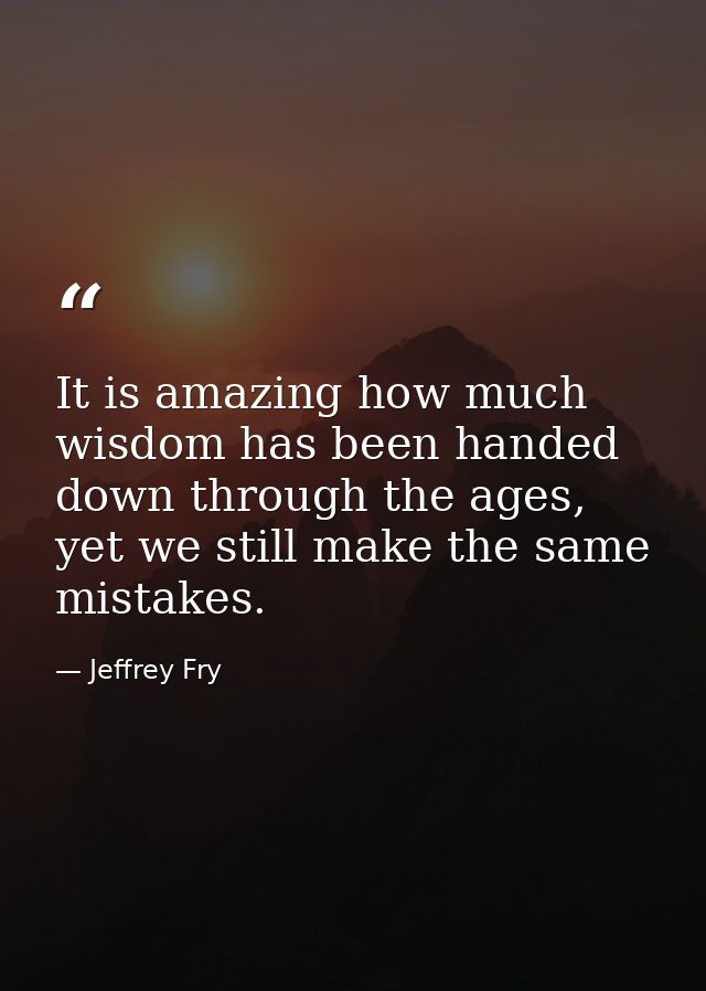 It is amazing how much wisdom has been handed down through the ages, yet we still make the same mistakes. — Jeffrey Fry
