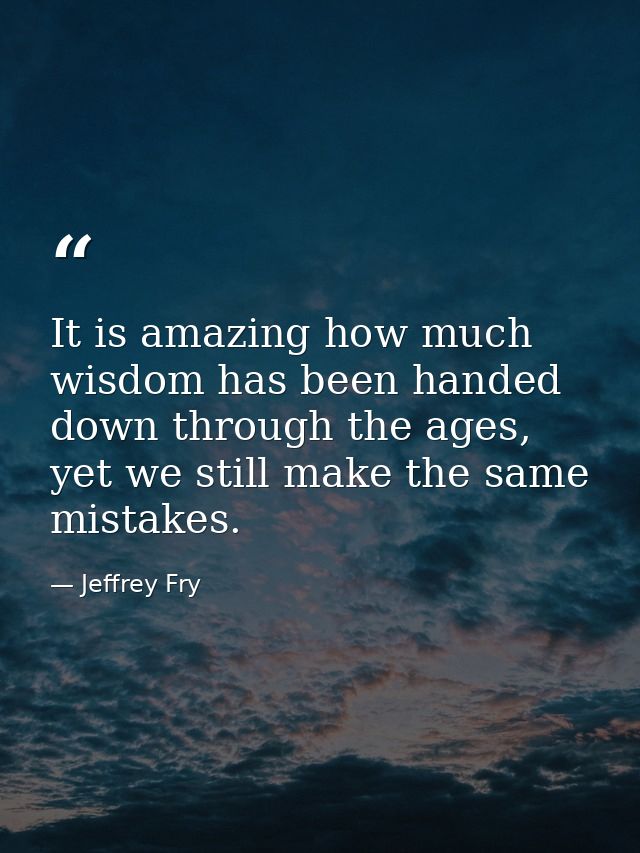 It is amazing how much wisdom has been handed down through the ages, yet we still make the same mistakes. — Jeffrey Fry