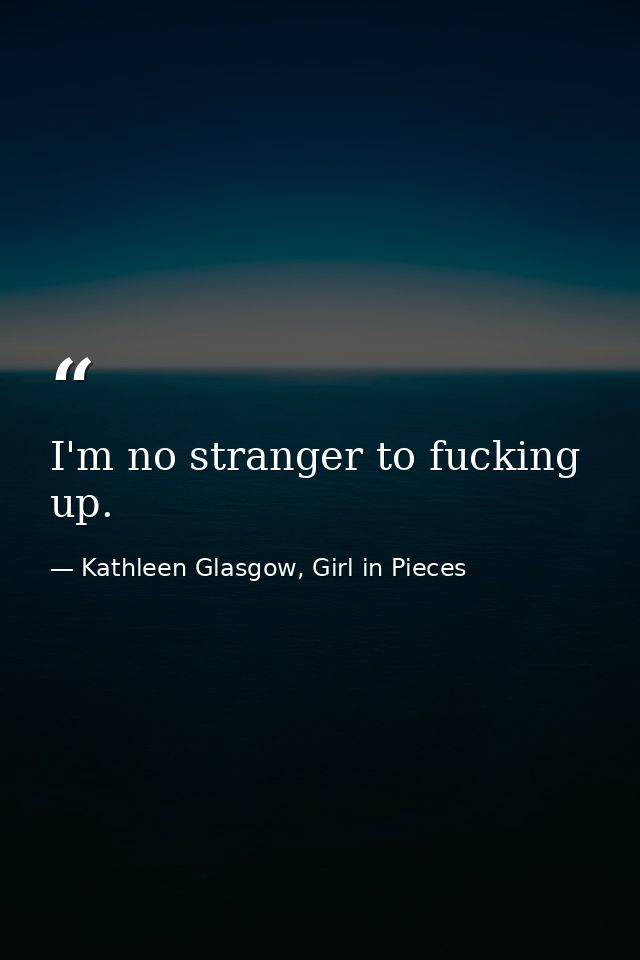 I'm no stranger to fucking up. — Kathleen Glasgow, Girl in Pieces