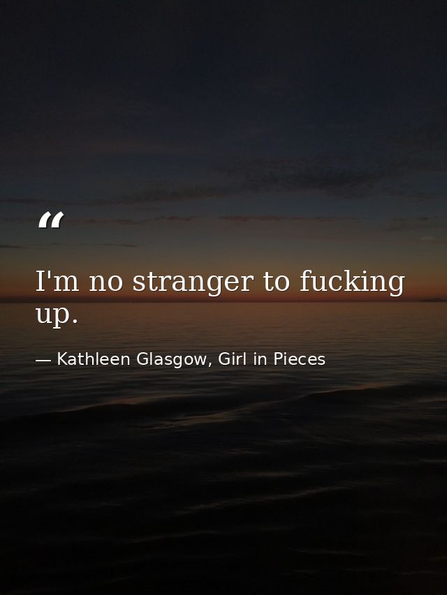 I'm no stranger to fucking up. — Kathleen Glasgow, Girl in Pieces