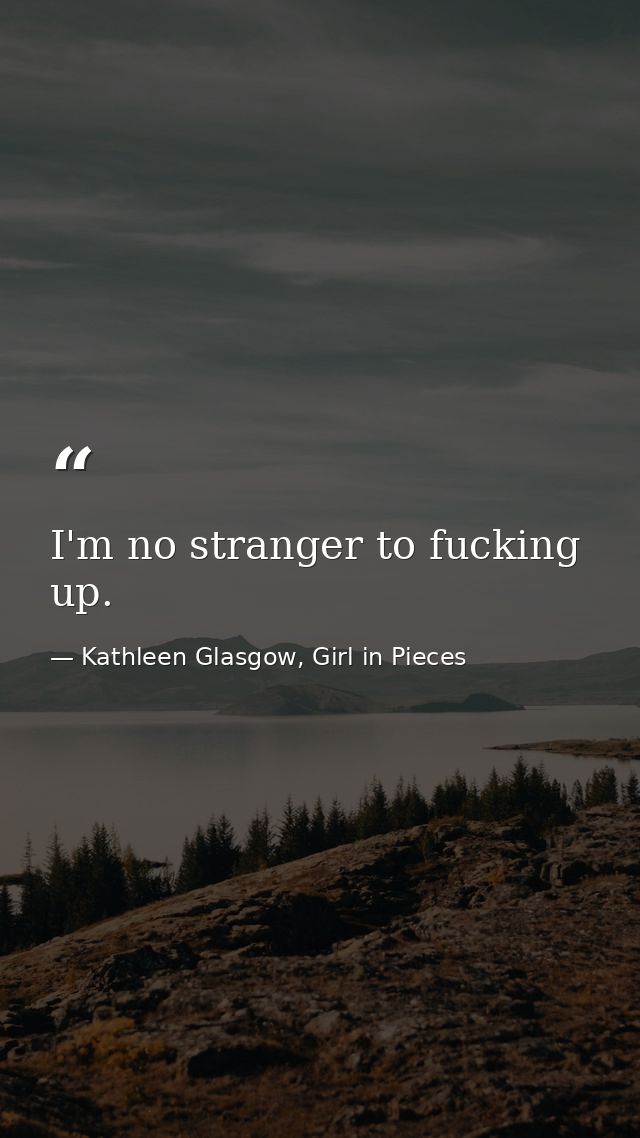 I'm no stranger to fucking up. — Kathleen Glasgow, Girl in Pieces