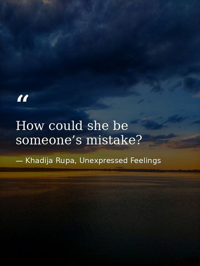 How could she be someone’s mistake? — Khadija Rupa, Unexpressed Feelings