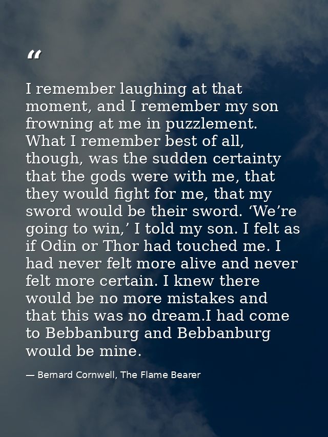 I remember laughing at that moment, and I remember my son frowning at me in puzzlement. What I remember best of all, tho — Bernard Cornwell, The Flame Bearer