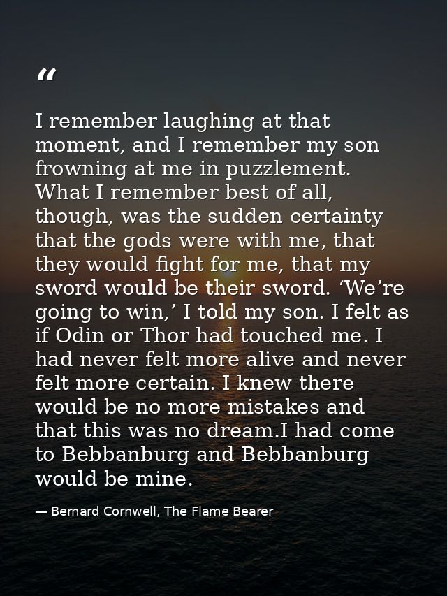 I remember laughing at that moment, and I remember my son frowning at me in puzzlement. What I remember best of all, tho — Bernard Cornwell, The Flame Bearer
