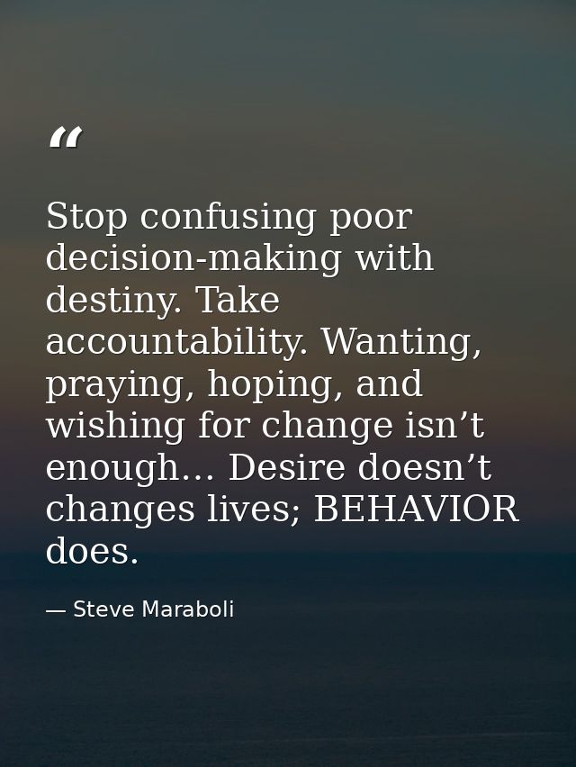 Stop confusing poor decision-making with destiny. Take accountability. Wanting, praying, hoping, and wishing for change  — Steve Maraboli