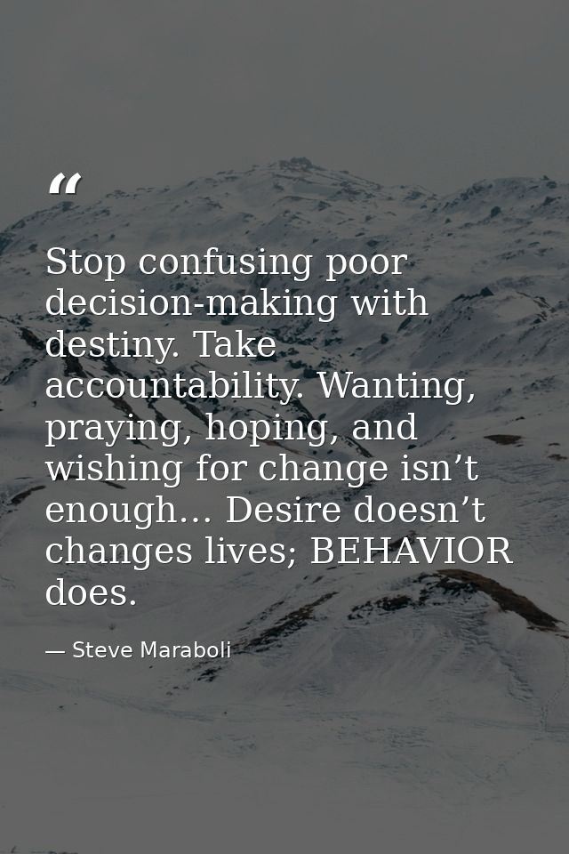 Stop confusing poor decision-making with destiny. Take accountability. Wanting, praying, hoping, and wishing for change  — Steve Maraboli