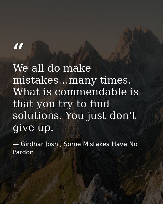 We all do make mistakes…many times. What is commendable is that you try to find solutions. You just don’t give up. — Girdhar Joshi, Some Mistakes Have No Pardon