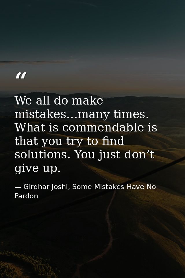 We all do make mistakes…many times. What is commendable is that you try to find solutions. You just don’t give up. — Girdhar Joshi, Some Mistakes Have No Pardon