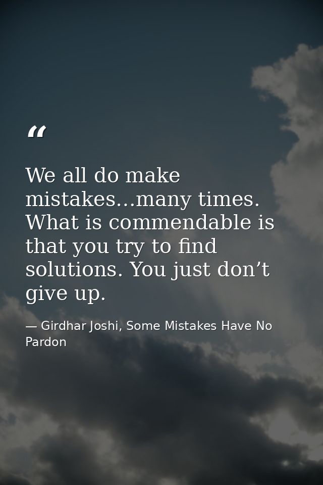We all do make mistakes…many times. What is commendable is that you try to find solutions. You just don’t give up. — Girdhar Joshi, Some Mistakes Have No Pardon