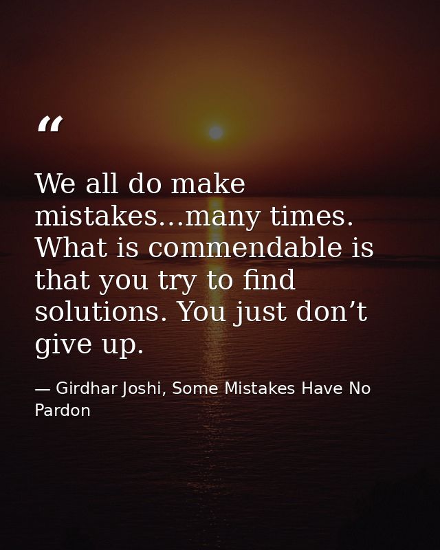 We all do make mistakes…many times. What is commendable is that you try to find solutions. You just don’t give up. — Girdhar Joshi, Some Mistakes Have No Pardon