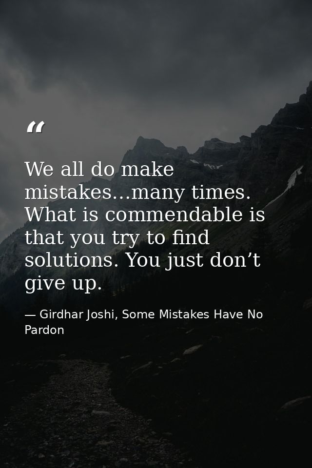 We all do make mistakes…many times. What is commendable is that you try to find solutions. You just don’t give up. — Girdhar Joshi, Some Mistakes Have No Pardon
