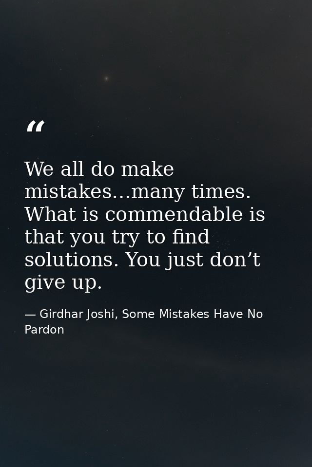 We all do make mistakes…many times. What is commendable is that you try to find solutions. You just don’t give up. — Girdhar Joshi, Some Mistakes Have No Pardon