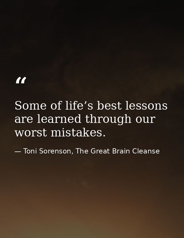 Some of life’s best lessons are learned through our worst mistakes. — Toni Sorenson, The Great Brain Cleanse