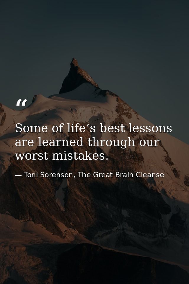 Some of life’s best lessons are learned through our worst mistakes. — Toni Sorenson, The Great Brain Cleanse