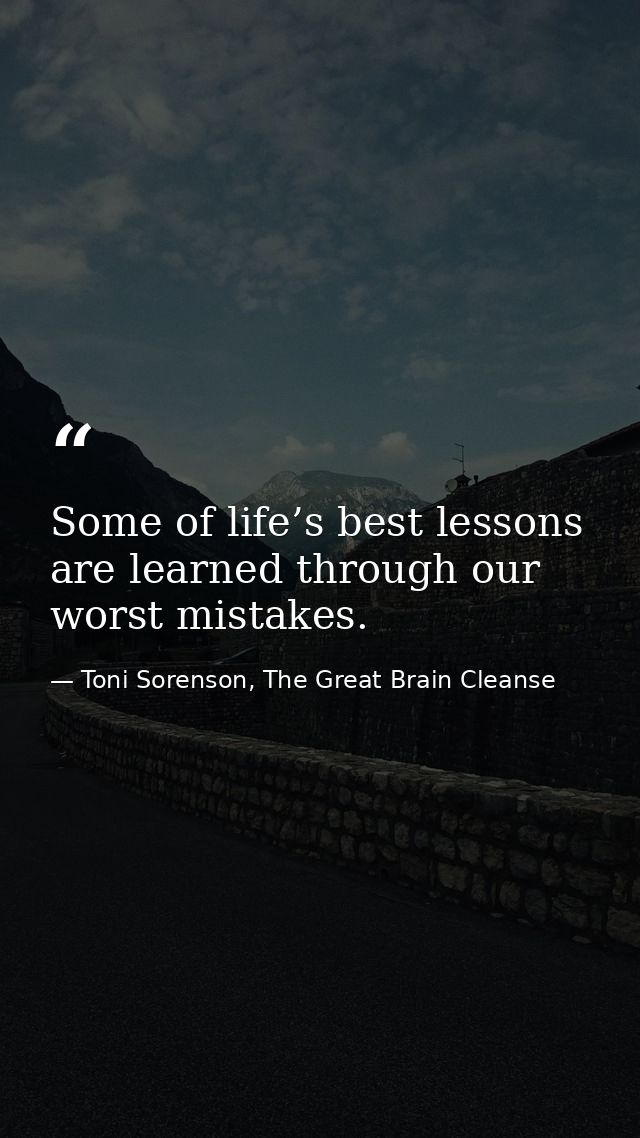 Some of life’s best lessons are learned through our worst mistakes. — Toni Sorenson, The Great Brain Cleanse