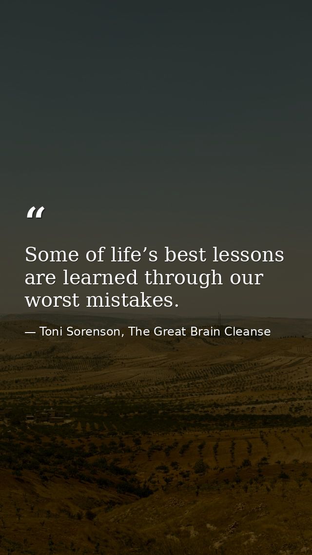 Some of life’s best lessons are learned through our worst mistakes. — Toni Sorenson, The Great Brain Cleanse