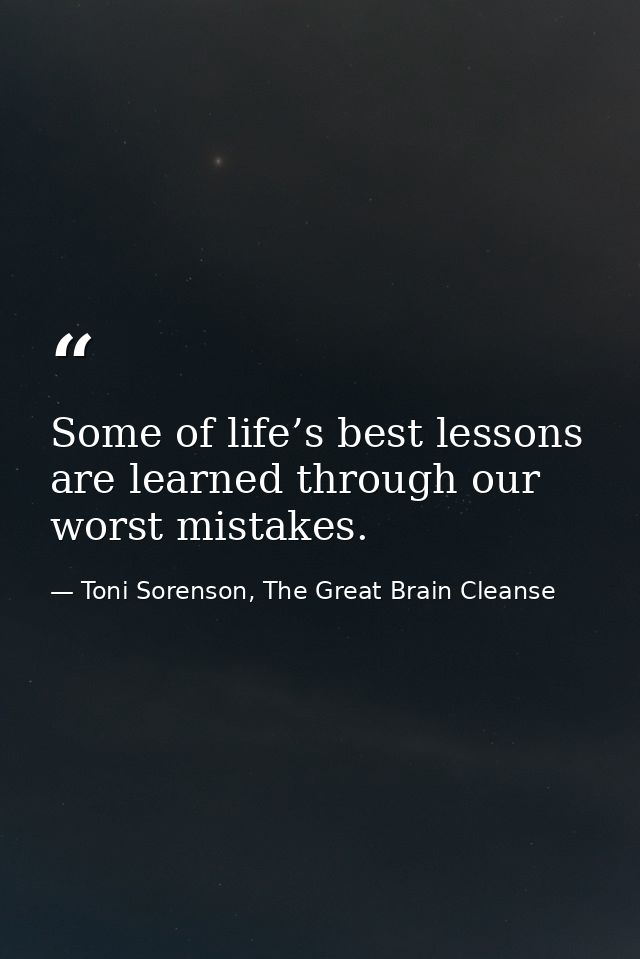 Some of life’s best lessons are learned through our worst mistakes. — Toni Sorenson, The Great Brain Cleanse