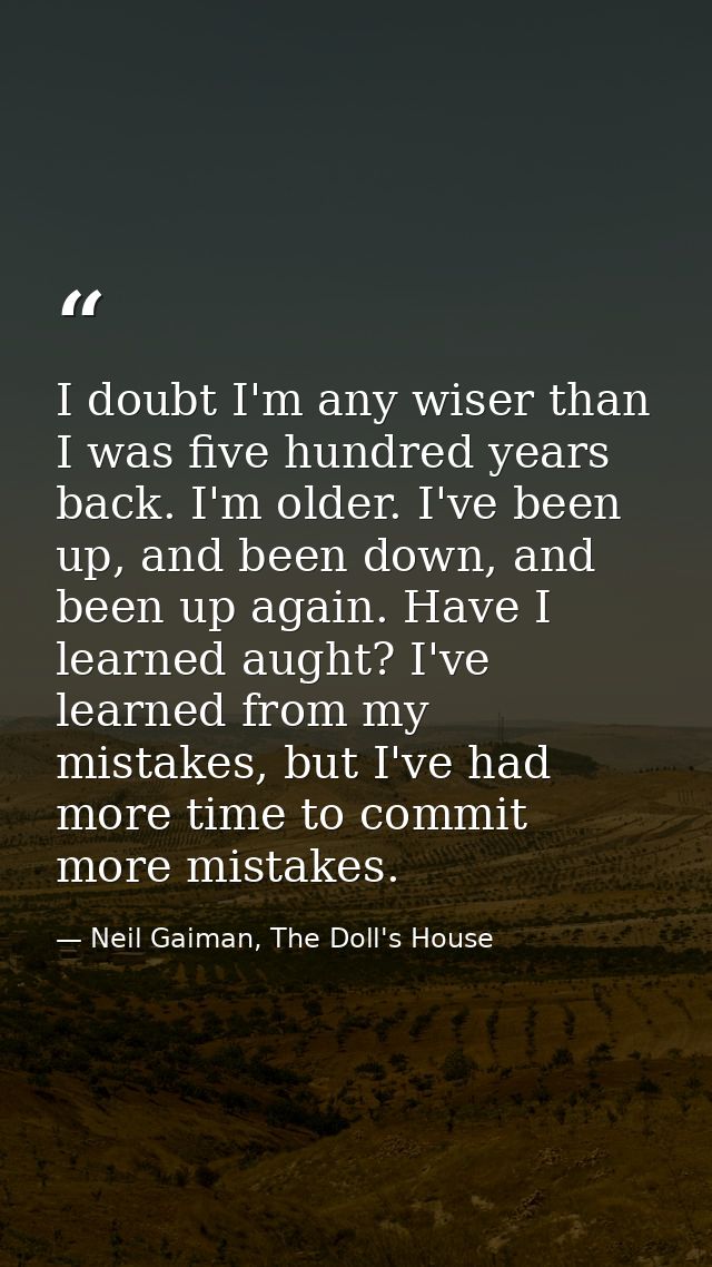 I doubt I'm any wiser than I was five hundred years back. I'm older. I've been up, and been down, and been up again. Hav — Neil Gaiman, The Doll's House