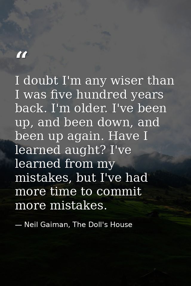 I doubt I'm any wiser than I was five hundred years back. I'm older. I've been up, and been down, and been up again. Hav — Neil Gaiman, The Doll's House