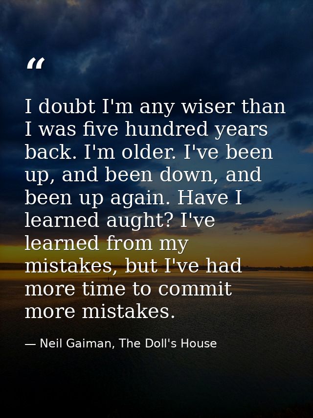 I doubt I'm any wiser than I was five hundred years back. I'm older. I've been up, and been down, and been up again. Hav — Neil Gaiman, The Doll's House
