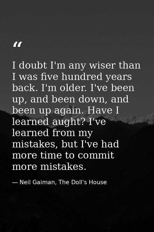 I doubt I'm any wiser than I was five hundred years back. I'm older. I've been up, and been down, and been up again. Hav — Neil Gaiman, The Doll's House