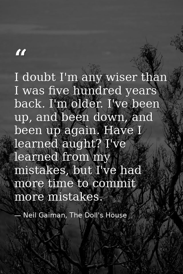 I doubt I'm any wiser than I was five hundred years back. I'm older. I've been up, and been down, and been up again. Hav — Neil Gaiman, The Doll's House