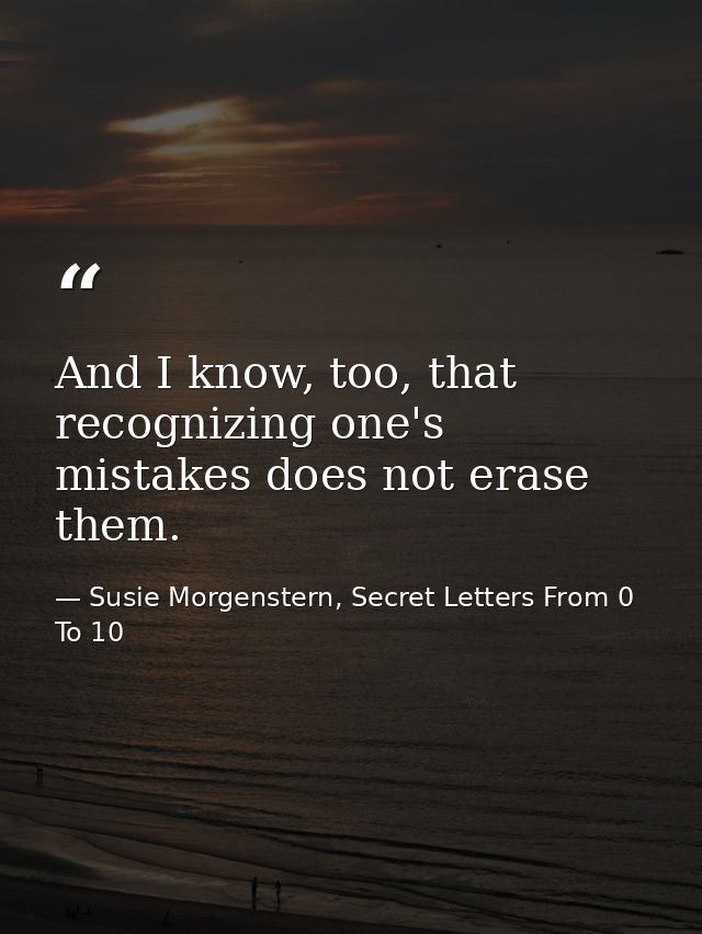And I know, too, that recognizing one's mistakes does not erase them. — Susie Morgenstern, Secret Letters From 0 To 10