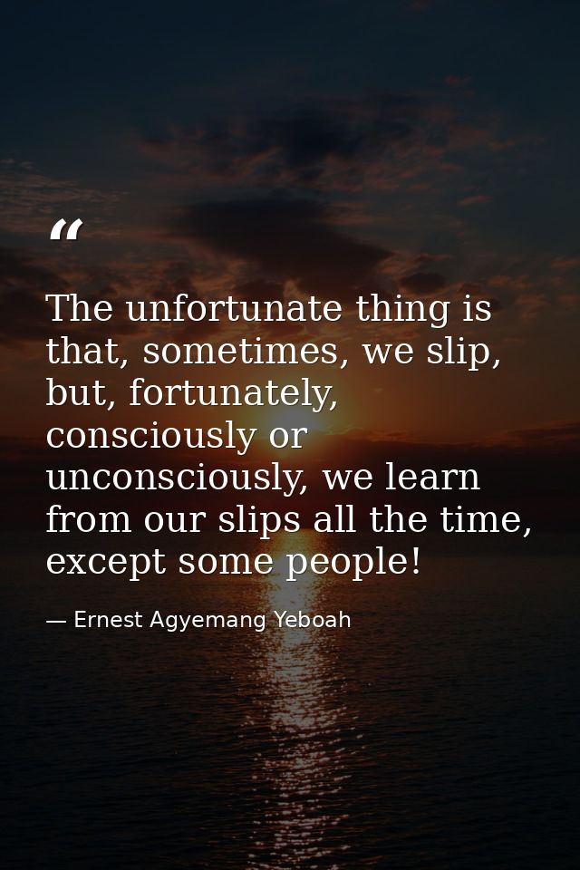 The unfortunate thing is that, sometimes, we slip, but, fortunately, consciously or unconsciously, we learn from our sli — Ernest Agyemang Yeboah