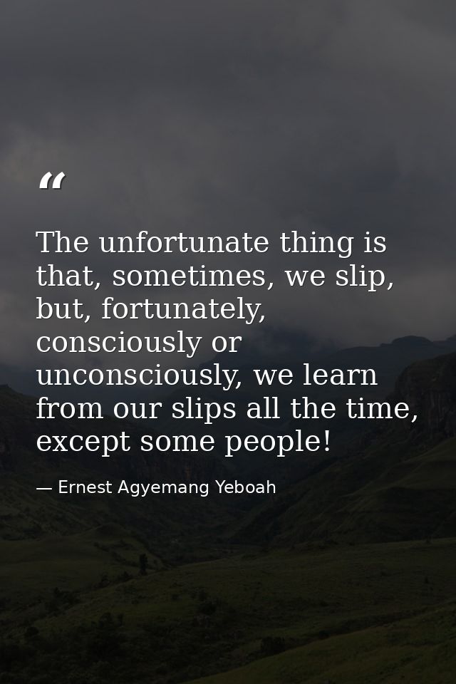 The unfortunate thing is that, sometimes, we slip, but, fortunately, consciously or unconsciously, we learn from our sli — Ernest Agyemang Yeboah